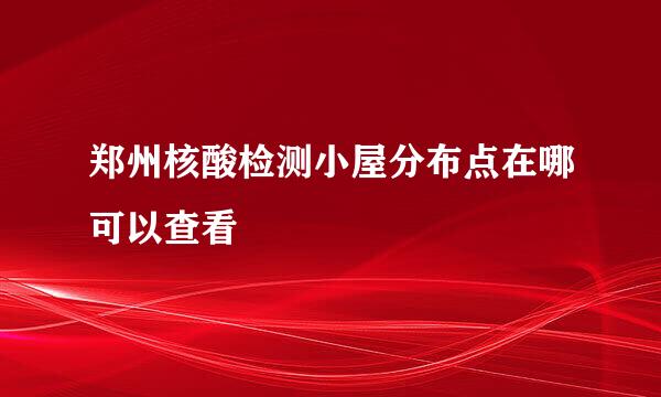 郑州核酸检测小屋分布点在哪可以查看