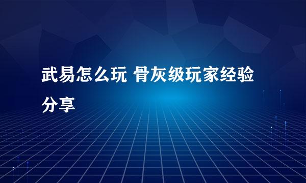 武易怎么玩 骨灰级玩家经验分享