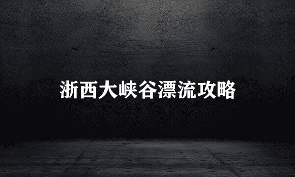 浙西大峡谷漂流攻略
