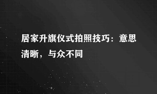 居家升旗仪式拍照技巧:意思清晰,与众不同