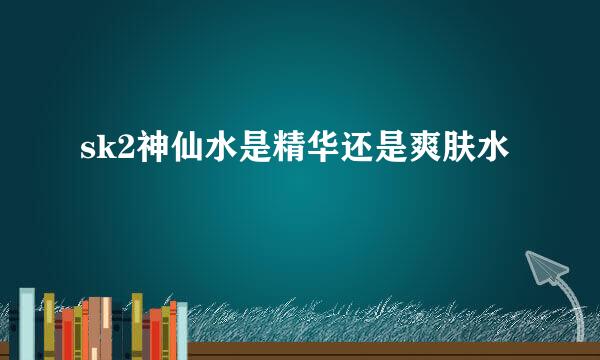 sk2神仙水是精华还是爽肤水