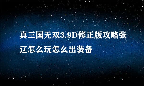 真三国无双3.9D修正版攻略张辽怎么玩怎么出装备