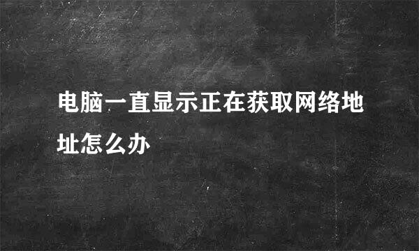 电脑一直显示正在获取网络地址怎么办