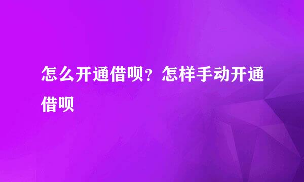 怎么开通借呗？怎样手动开通借呗