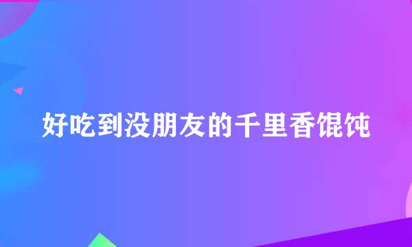 好吃到没朋友的千里香馄饨