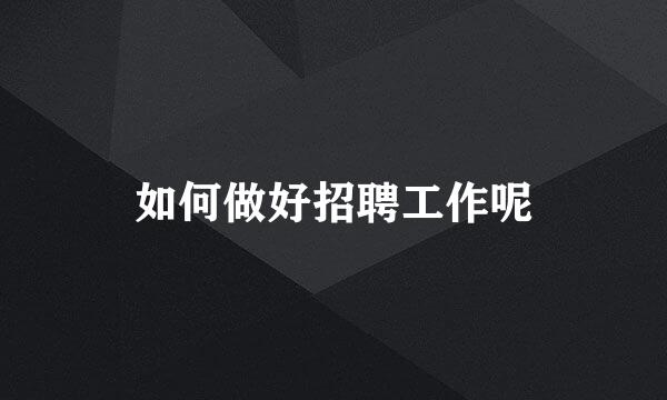 如何做好招聘工作呢