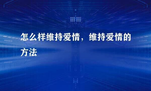 怎么样维持爱情，维持爱情的方法