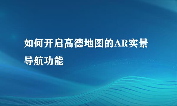 如何开启高德地图的AR实景导航功能