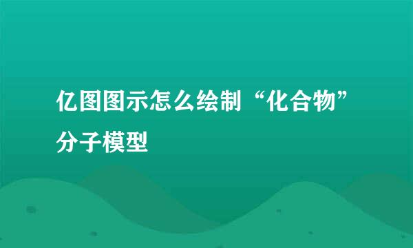 亿图图示怎么绘制“化合物”分子模型