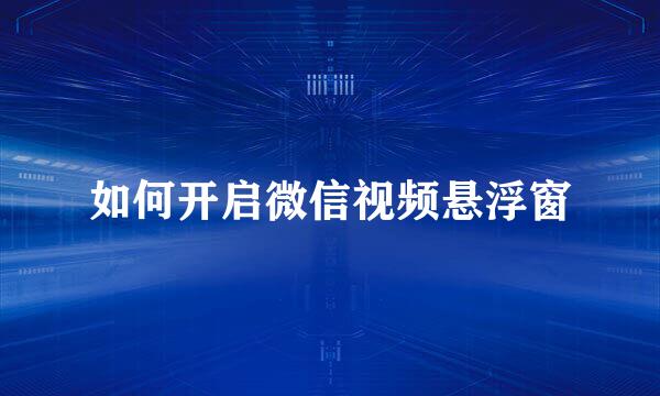 如何开启微信视频悬浮窗
