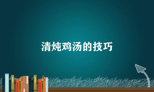 清炖鸡汤的技巧
