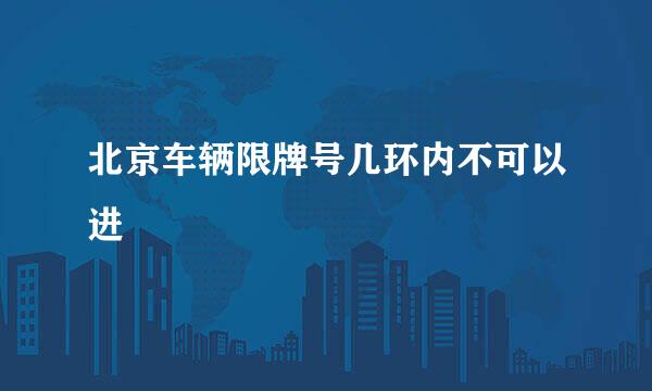 北京车辆限牌号几环内不可以进
