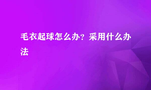 毛衣起球怎么办？采用什么办法