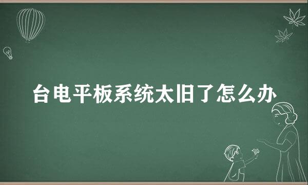 台电平板系统太旧了怎么办
