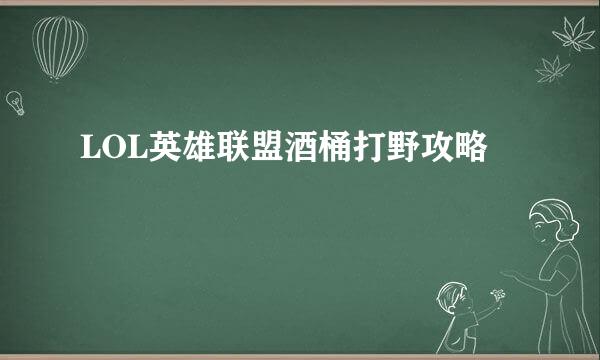LOL英雄联盟酒桶打野攻略