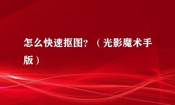 怎么快速抠图?(光影魔术手版)