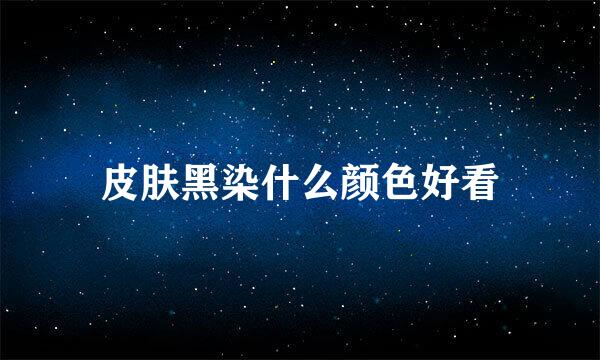 皮肤黑染什么颜色好看