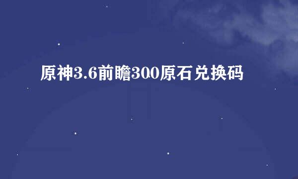 原神3.6前瞻300原石兑换码
