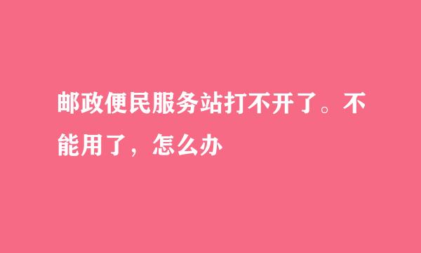 邮政便民服务站打不开了。不能用了,怎么办