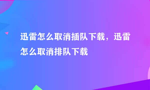 迅雷怎么取消插队下载,迅雷怎么取消排队下载