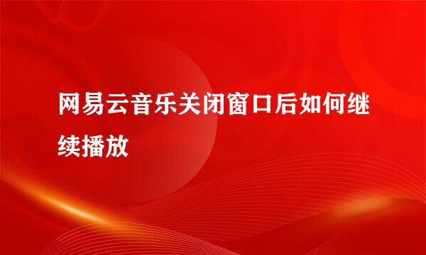 网易云音乐关闭窗口后如何继续播放