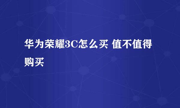 华为荣耀3C怎么买 值不值得购买