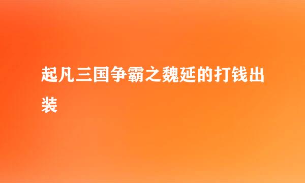 起凡三国争霸之魏延的打钱出装