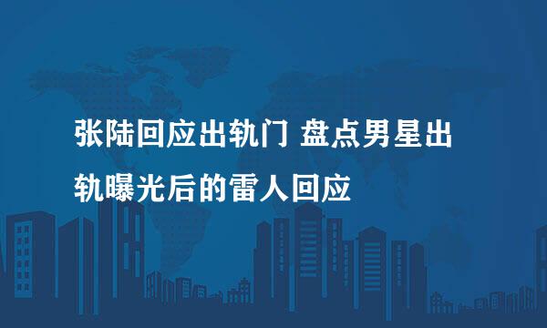 张陆回应出轨门 盘点男星出轨曝光后的雷人回应
