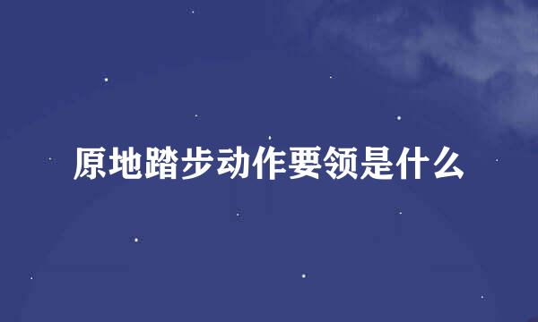 原地踏步动作要领是什么