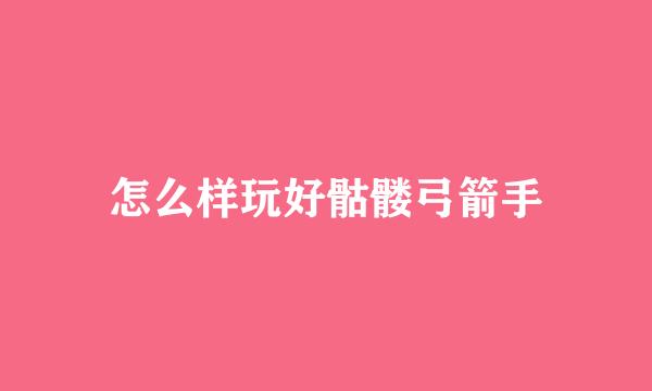怎么样玩好骷髅弓箭手