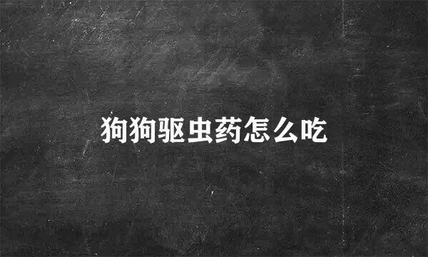 狗狗驱虫药怎么吃