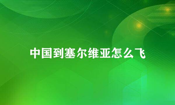 中国到塞尔维亚怎么飞