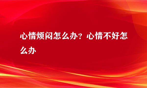 心情烦闷怎么办？心情不好怎么办