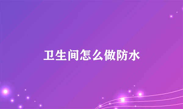 卫生间怎么做防水