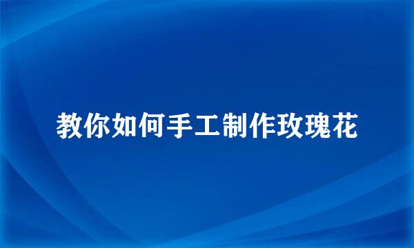 教你如何手工制作玫瑰花