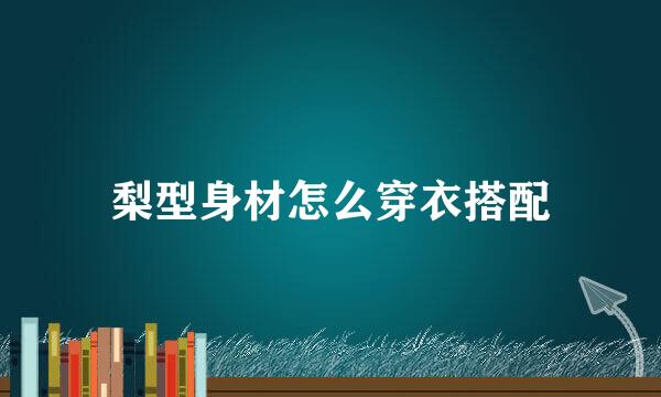 梨型身材怎么穿衣搭配