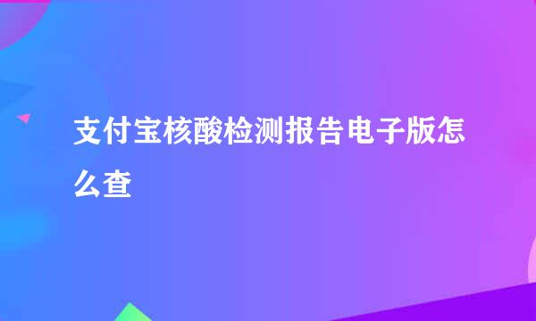 支付宝核酸检测报告电子版怎么查