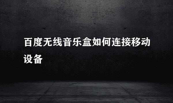 百度无线音乐盒如何连接移动设备