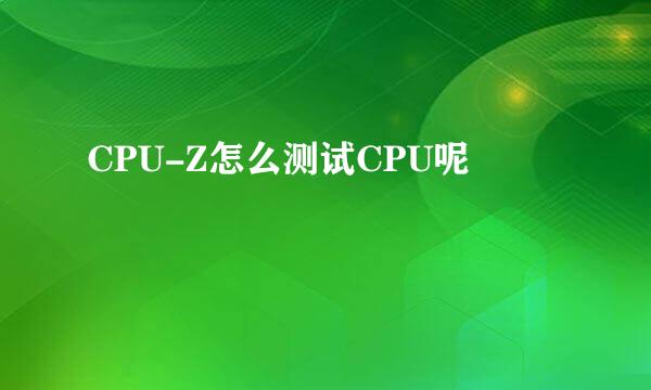 CPU-Z怎么测试CPU呢