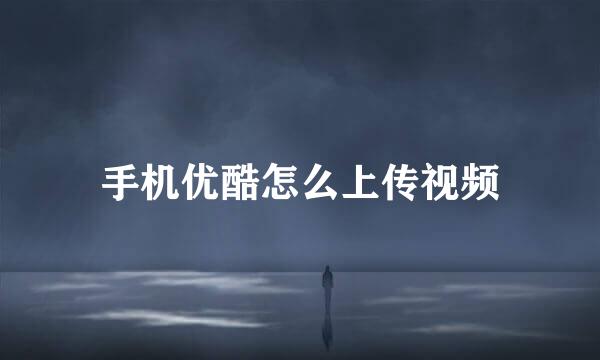 手机优酷怎么上传视频