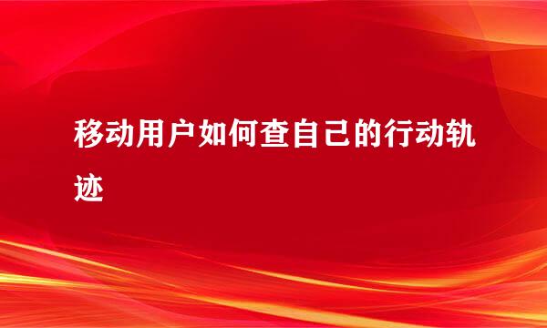 移动用户如何查自己的行动轨迹