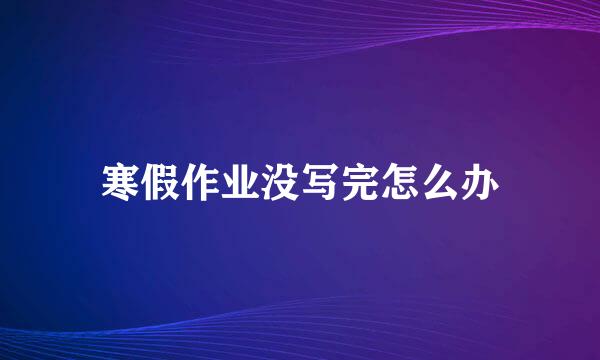 寒假作业没写完怎么办