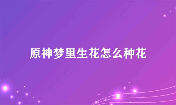 原神梦里生花怎么种花