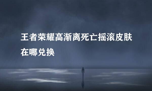王者荣耀高渐离死亡摇滚皮肤在哪兑换