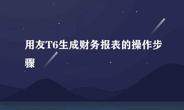 用友T6生成财务报表的操作步骤
