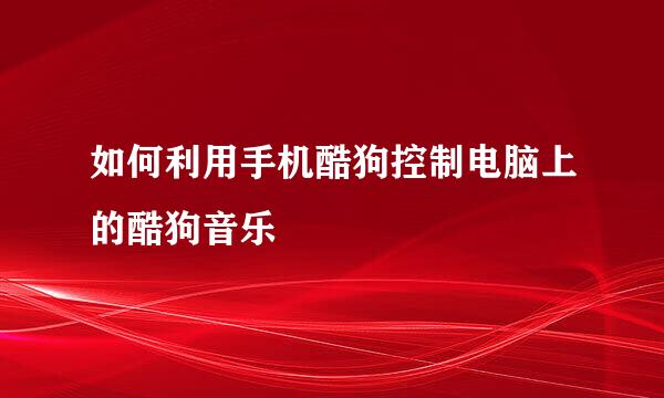 如何利用手机酷狗控制电脑上的酷狗音乐