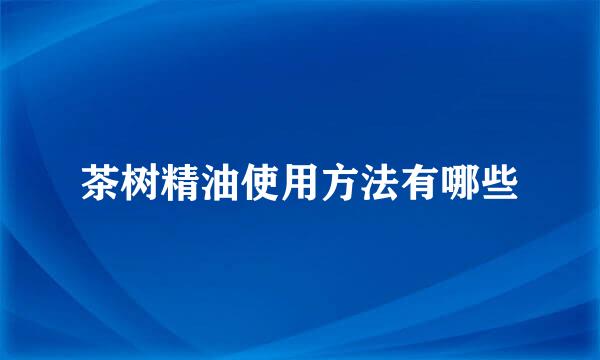 茶树精油使用方法有哪些