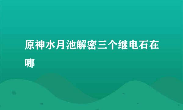 原神水月池解密三个继电石在哪
