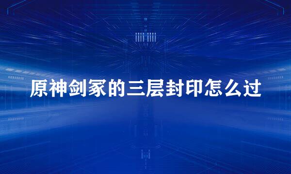 原神剑冢的三层封印怎么过