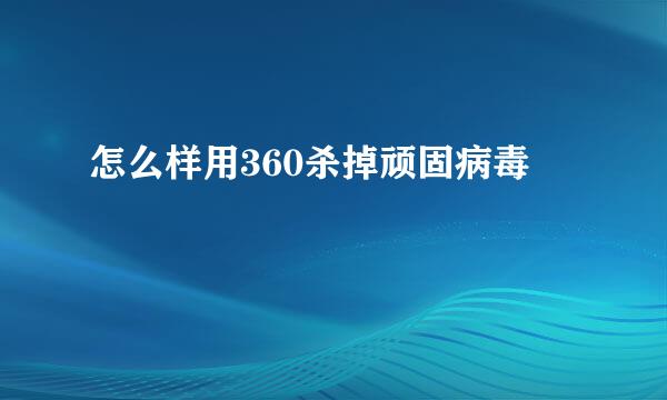 怎么样用360杀掉顽固病毒